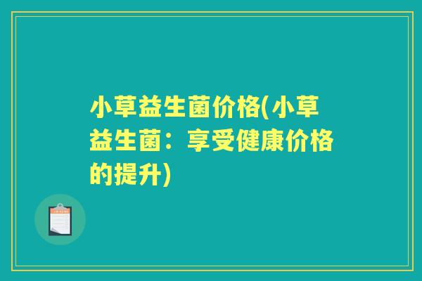 小草益生菌价格(小草益生菌：享受健康价格的提升)