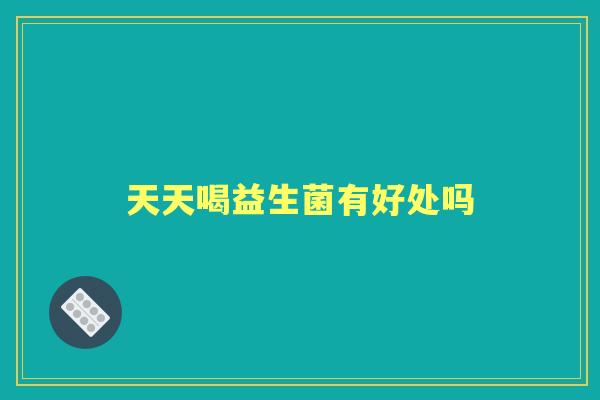 天天喝益生菌有好处吗 天天喝益生菌有好处吗