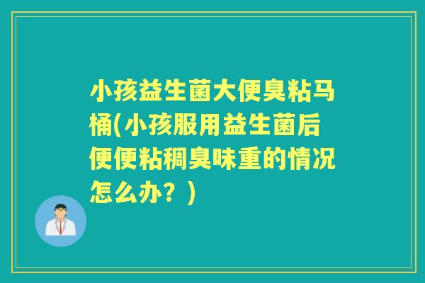 小孩益生菌大便臭粘马桶(小孩服用益生菌后便便粘稠臭味重的情况怎么办？)