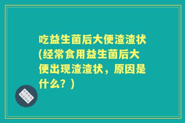 吃益生菌后大便渣渣状(经常食用益生菌后大便出现渣渣状，原因是什么？)