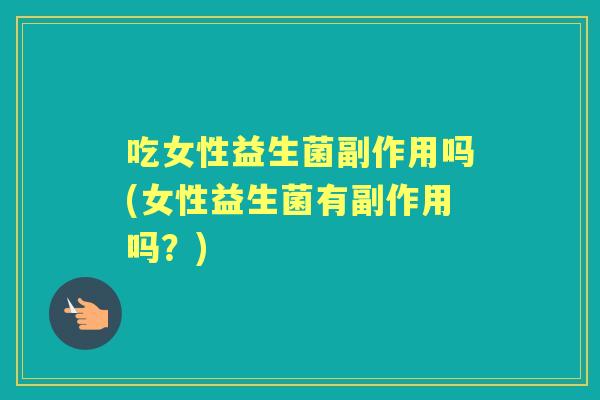 吃女性益生菌副作用吗(女性益生菌有副作用吗?) 吃女性益生菌副作用吗(女性益生菌有副作用吗?)