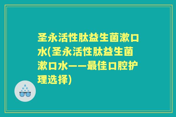 圣永活性肽益生菌漱口水(圣永活性肽益生菌漱口水——佳口腔护理选择)