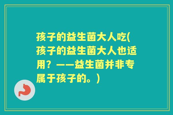 孩子的益生菌大人吃(孩子的益生菌大人也适用？——益生菌并非专属于孩子的。)