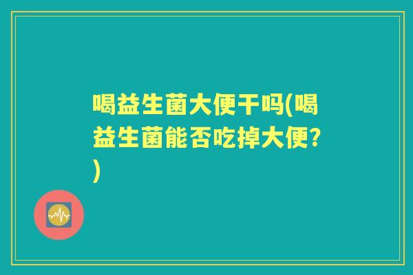 喝益生菌大便干吗(喝益生菌能否吃掉大便?) 喝益生菌大便干吗(喝益生菌能否吃掉大便?)