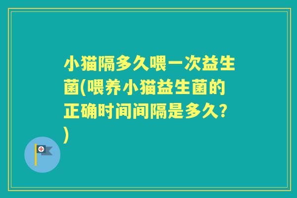 小猫隔多久喂一次益生菌(喂养小猫益生菌的正确时间间隔是多久?) 小猫隔多久喂一次益生菌(喂养小猫益生菌的正确时间间隔是多久?)