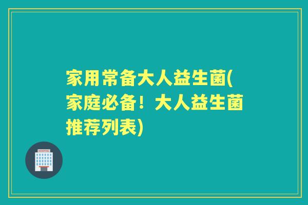 家用常备大人益生菌(家庭必备!大人益生菌推荐列表) 家用常备大人益生菌(家庭必备!大人益生菌推荐列表)
