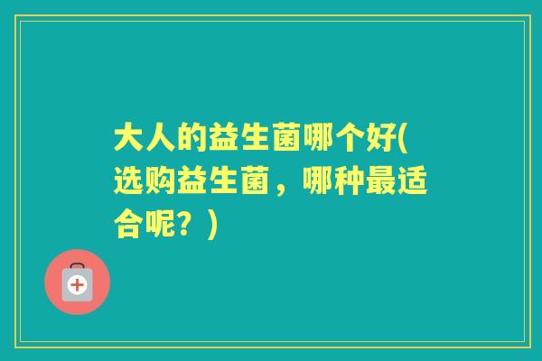 大人的益生菌哪个好(选购益生菌，哪种适合呢？)
