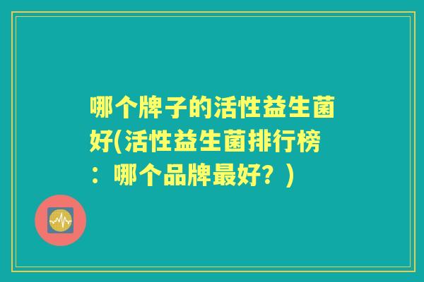 哪个牌子的活性益生菌好(活性益生菌排行榜:哪个品牌好?) 哪个牌子的活性益生菌好(活性益生菌排行榜:哪个品牌好?)