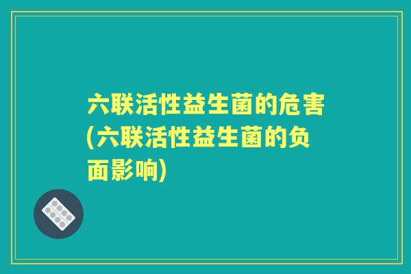 六联活性益生菌的危害(六联活性益生菌的负面影响)
