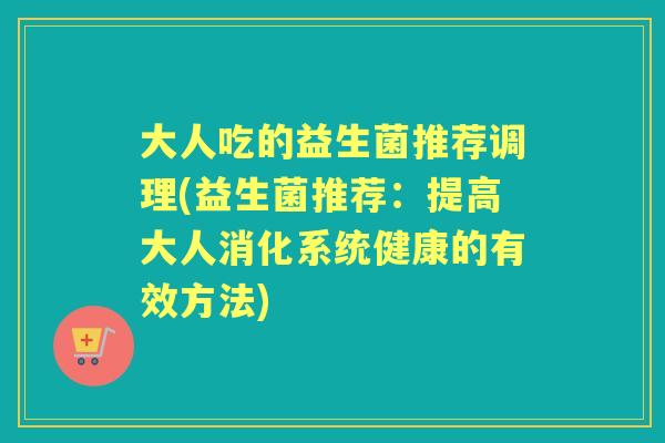 大人吃的益生菌推荐调理(益生菌推荐:提高大人消化系统健康的有效方法) 大人吃的益生菌推荐调理(益生菌推荐:提高大人消化系统健康的有效方法)