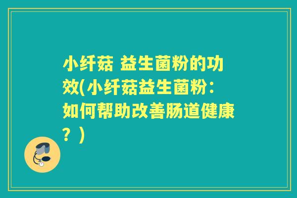 小纤菇 益生菌粉的功效(小纤菇益生菌粉:如何帮助改善肠道健康?) 小纤菇 益生菌粉的功效(小纤菇益生菌粉:如何帮助改善肠道健康?)