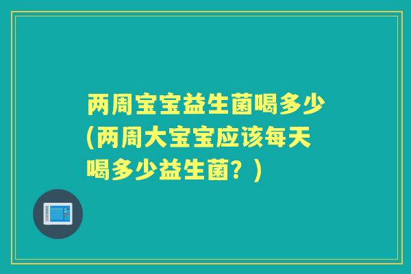 两周宝宝益生菌喝多少(两周大宝宝应该每天喝多少益生菌?) 两周宝宝益生菌喝多少(两周大宝宝应该每天喝多少益生菌?)