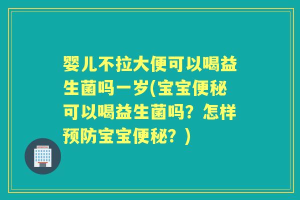 婴儿不拉大便可以喝益生菌吗一岁(宝宝可以喝益生菌吗?怎样宝宝?) 婴儿不拉大便可以喝益生菌吗一岁(宝宝可以喝益生菌吗?怎样宝宝?)