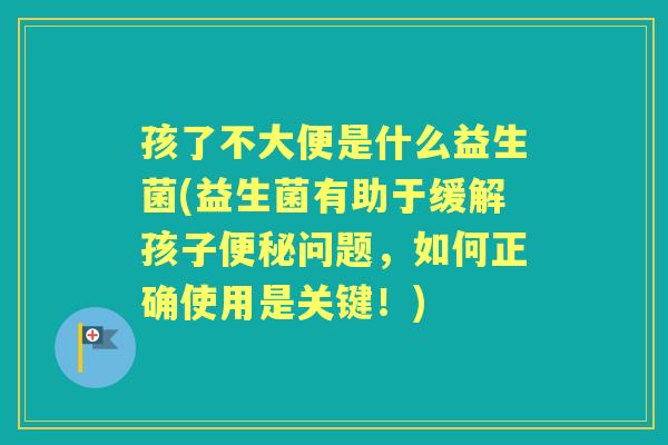 孩了不大便是什么益生菌(益生菌有助于缓解孩子问题,如何正确使用是关键!) 孩了不大便是什么益生菌(益生菌有助于缓解孩子问题,如何正确使用是关键!)