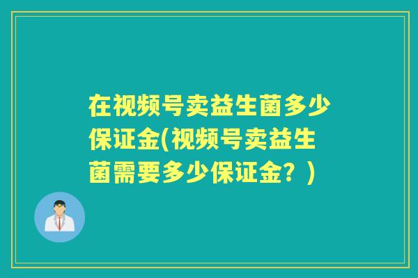 在视频号卖益生菌多少保证金(视频号卖益生菌需要多少保证金?) 在视频号卖益生菌多少保证金(视频号卖益生菌需要多少保证金?)