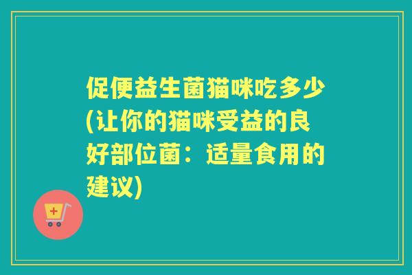 促便益生菌猫咪吃多少(让你的猫咪受益的良好部位菌：适量食用的建议)