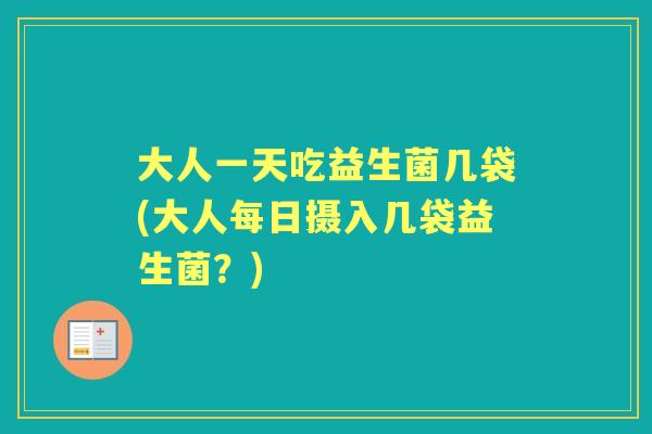 大人一天吃益生菌几袋(大人每日摄入几袋益生菌?) 大人一天吃益生菌几袋(大人每日摄入几袋益生菌?)