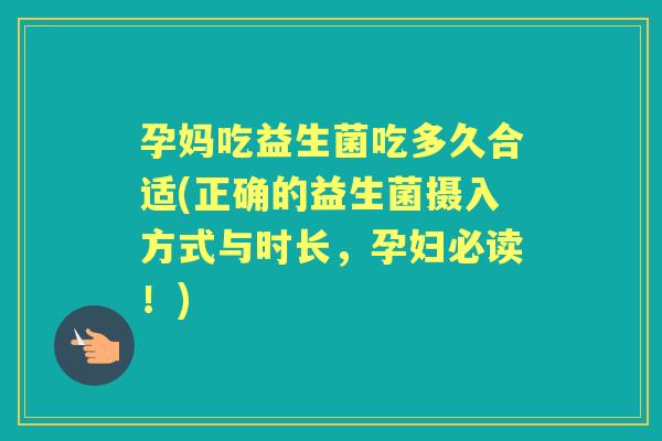 孕妈吃益生菌吃多久合适(正确的益生菌摄入方式与时长，孕妇必读！)