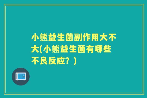 小熊益生菌副作用大不大(小熊益生菌有哪些不良反应?) 小熊益生菌副作用大不大(小熊益生菌有哪些不良反应?)