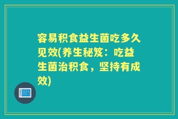 容易积食益生菌吃多久见效(养生秘笈:吃益生菌积食,坚持有成效) 容易积食益生菌吃多久见效(养生秘笈:吃益生菌积食,坚持有成效)