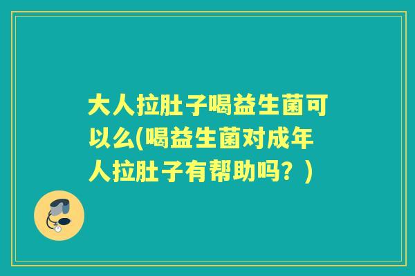 大人拉肚子喝益生菌可以么(喝益生菌对成年人拉肚子有帮助吗？)