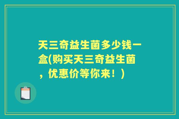 天三奇益生菌多少钱一盒(购买天三奇益生菌,优惠价等你来!) 天三奇益生菌多少钱一盒(购买天三奇益生菌,优惠价等你来!)