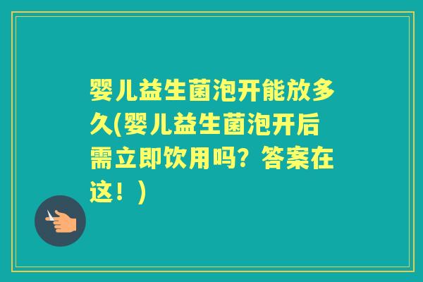 婴儿益生菌泡开能放多久(婴儿益生菌泡开后需立即饮用吗?答案在这!) 婴儿益生菌泡开能放多久(婴儿益生菌泡开后需立即饮用吗?答案在这!)