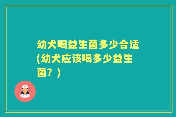 幼犬喝益生菌多少合适(幼犬应该喝多少益生菌？)