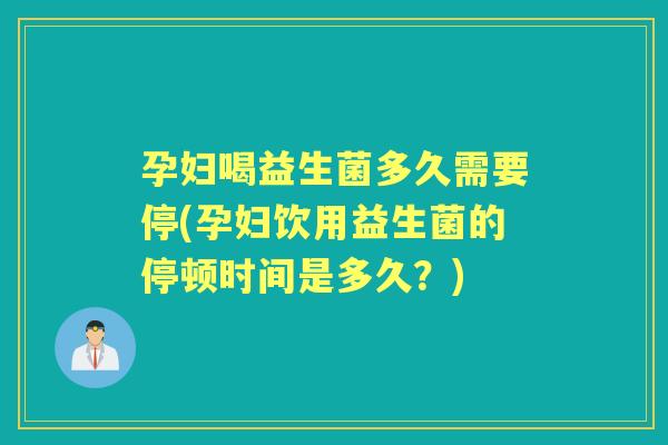 孕妇喝益生菌多久需要停(孕妇饮用益生菌的停顿时间是多久?) 孕妇喝益生菌多久需要停(孕妇饮用益生菌的停顿时间是多久?)