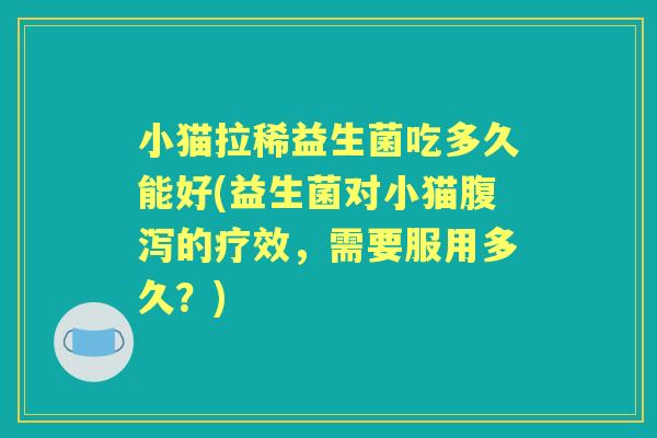 小猫拉稀益生菌吃多久能好(益生菌对小猫的疗效,需要服用多久?) 小猫拉稀益生菌吃多久能好(益生菌对小猫的疗效,需要服用多久?)