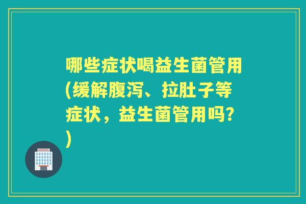 哪些症状喝益生菌管用(缓解、拉肚子等症状,益生菌管用吗?) 哪些症状喝益生菌管用(缓解、拉肚子等症状,益生菌管用吗?)