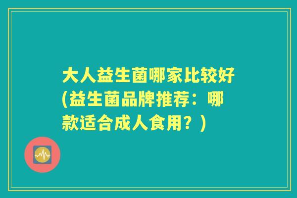 大人益生菌哪家比较好(益生菌品牌推荐：哪款适合成人食用？)