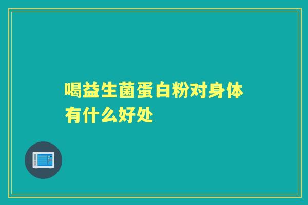 喝益生菌蛋白粉对身体有什么好处 喝益生菌蛋白粉对身体有什么好处