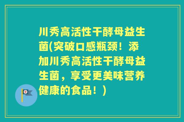 川秀高活性干酵母益生菌(突破口感瓶颈!添加川秀高活性干酵母益生菌,享受更美味营养健康的食品!) 川秀高活性干酵母益生菌(突破口感瓶颈!添加川秀高活性干酵母益生菌,享受更美味营养健康的食品!)