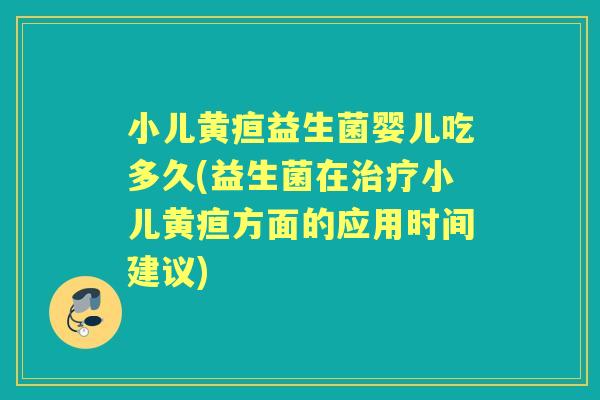 小儿黄疸益生菌婴儿吃多久(益生菌在小儿黄疸方面的应用时间建议) 小儿黄疸益生菌婴儿吃多久(益生菌在小儿黄疸方面的应用时间建议)