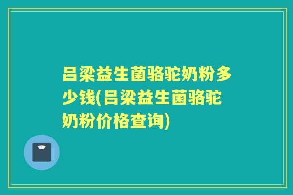 吕梁益生菌骆驼奶粉多少钱(吕梁益生菌骆驼奶粉价格查询) 吕梁益生菌骆驼奶粉多少钱(吕梁益生菌骆驼奶粉价格查询)