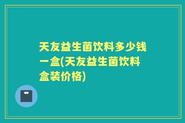 天友益生菌饮料多少钱一盒(天友益生菌饮料盒装价格)
