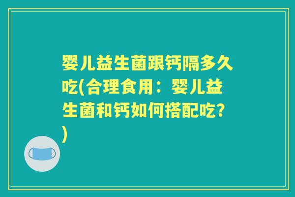 婴儿益生菌跟钙隔多久吃(合理食用:婴儿益生菌和钙如何搭配吃?) 婴儿益生菌跟钙隔多久吃(合理食用:婴儿益生菌和钙如何搭配吃?)