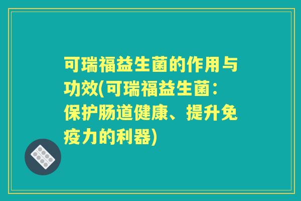 可瑞福益生菌的作用与功效(可瑞福益生菌:保护肠道健康、提升力的利器) 可瑞福益生菌的作用与功效(可瑞福益生菌:保护肠道健康、提升力的利器)