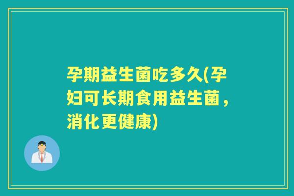 孕期益生菌吃多久(孕妇可长期食用益生菌，消化更健康)