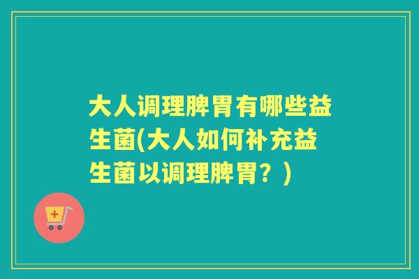 大人调理脾胃有哪些益生菌(大人如何补充益生菌以调理脾胃?) 大人调理脾胃有哪些益生菌(大人如何补充益生菌以调理脾胃?)