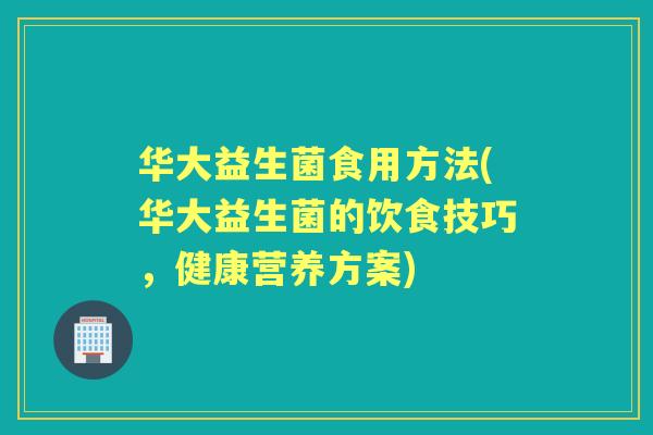 华大益生菌食用方法(华大益生菌的饮食技巧，健康营养方案)