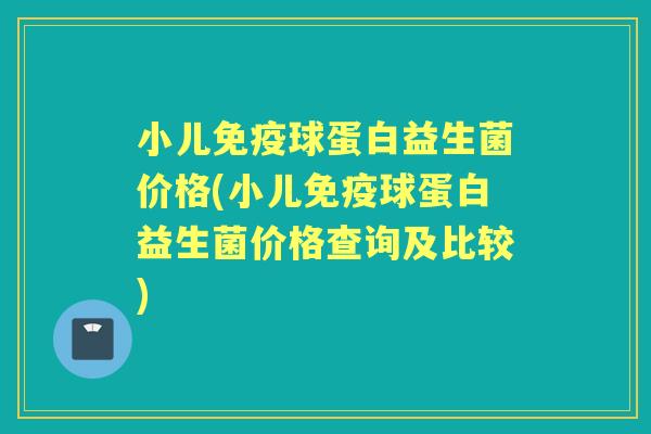 小儿球蛋白益生菌价格(小儿球蛋白益生菌价格查询及比较) 小儿球蛋白益生菌价格(小儿球蛋白益生菌价格查询及比较)