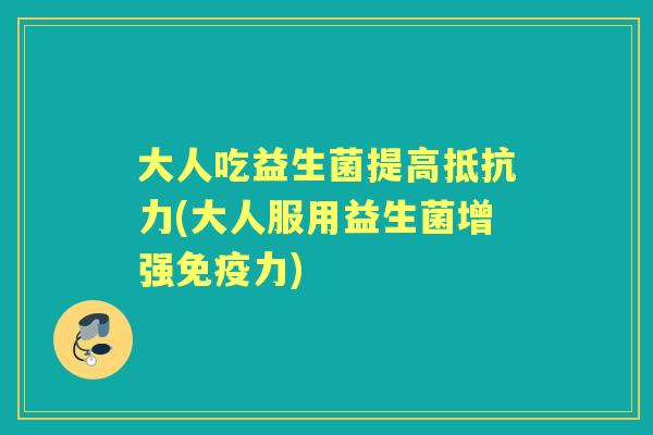 大人吃益生菌提高(大人服用益生菌增强力) 大人吃益生菌提高(大人服用益生菌增强力)