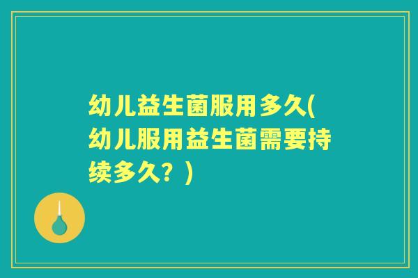 幼儿益生菌服用多久(幼儿服用益生菌需要持续多久?) 幼儿益生菌服用多久(幼儿服用益生菌需要持续多久?)