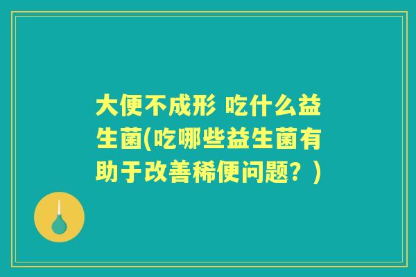 大便不成形 吃什么益生菌(吃哪些益生菌有助于改善稀便问题?) 大便不成形 吃什么益生菌(吃哪些益生菌有助于改善稀便问题?)