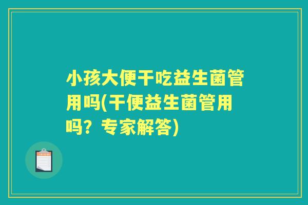 小孩大便干吃益生菌管用吗(干便益生菌管用吗?专家解答) 小孩大便干吃益生菌管用吗(干便益生菌管用吗?专家解答)