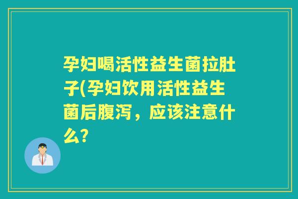 孕妇喝活性益生菌拉肚子(孕妇饮用活性益生菌后,应该注意什么? 孕妇喝活性益生菌拉肚子(孕妇饮用活性益生菌后,应该注意什么?