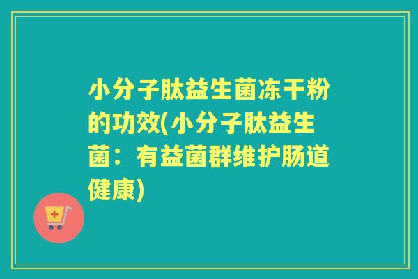 小分子肽益生菌冻干粉的功效(小分子肽益生菌：有益菌群维护肠道健康)