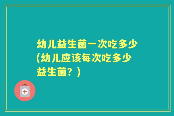 幼儿益生菌一次吃多少(幼儿应该每次吃多少益生菌?) 幼儿益生菌一次吃多少(幼儿应该每次吃多少益生菌?)